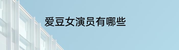 爱豆女演员有哪些