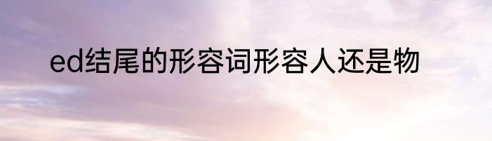 ed结尾的形容词形容人还是物
