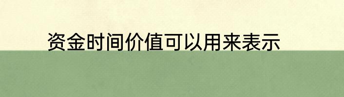 资金时间价值可以用来表示