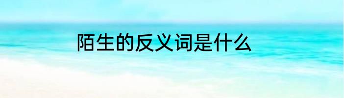 陌生的反义词是什么