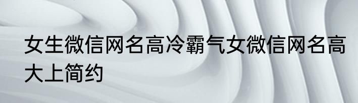 女生微信网名高冷霸气女微信网名高大上简约