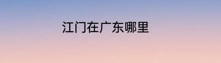 江门在广东哪里