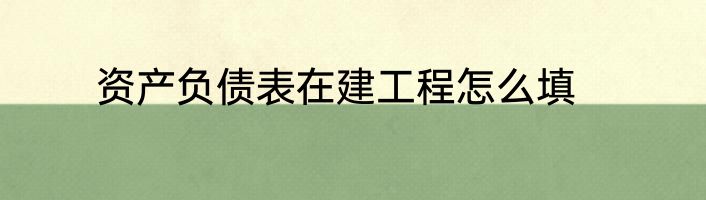 资产负债表在建工程怎么填