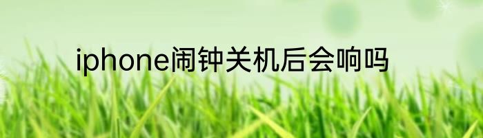 iphone闹钟关机后会响吗