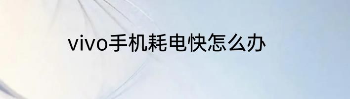 vivo手机耗电快怎么办