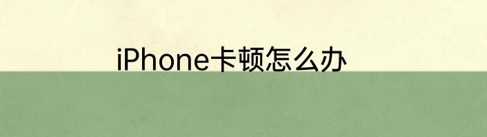 iPhone卡顿怎么办