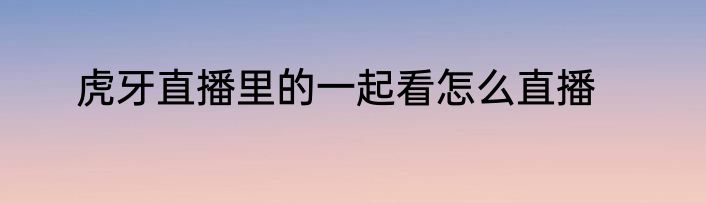 虎牙直播里的一起看怎么直播