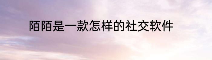 陌陌是一款怎样的社交软件
