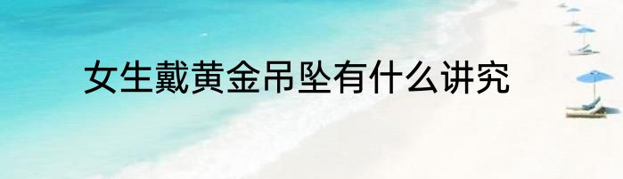 女生戴黄金吊坠有什么讲究