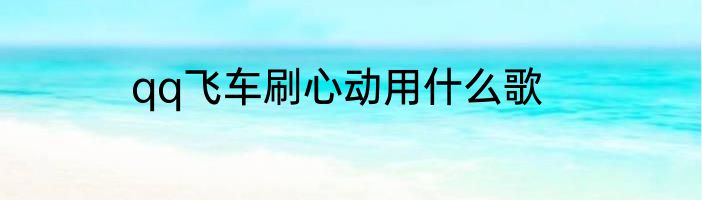 qq飞车刷心动用什么歌