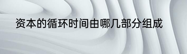 资本的循环时间由哪几部分组成