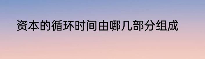 资本的循环时间由哪几部分组成