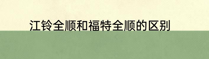 江铃全顺和福特全顺的区别