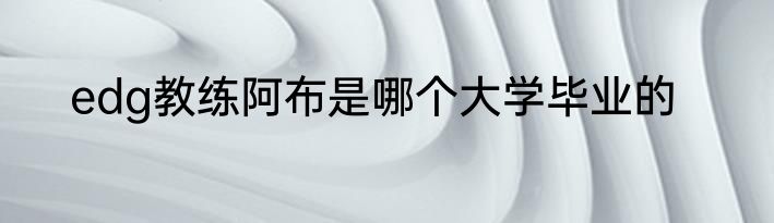 edg教练阿布是哪个大学毕业的