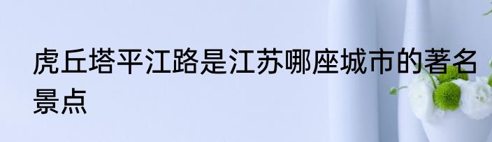 虎丘塔平江路是江苏哪座城市的著名景点