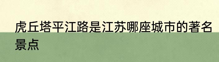 虎丘塔平江路是江苏哪座城市的著名景点
