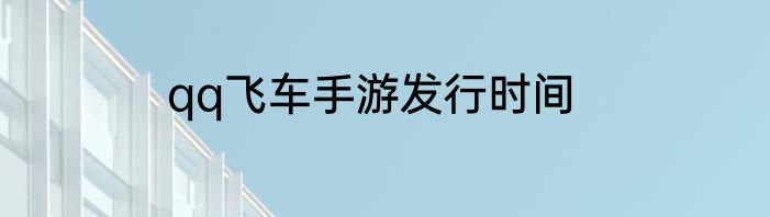 qq飞车手游发行时间