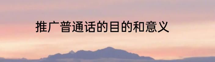 推广普通话的目的和意义