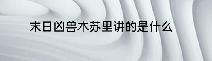 末日凶兽木苏里讲的是什么