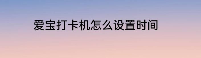 爱宝打卡机怎么设置时间