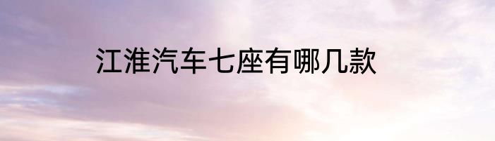 江淮汽车七座有哪几款