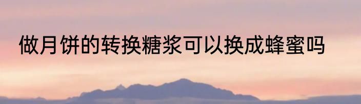 做月饼的转换糖浆可以换成蜂蜜吗
