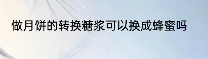 做月饼的转换糖浆可以换成蜂蜜吗