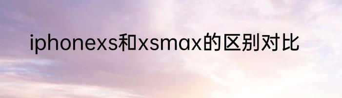 iphonexs和xsmax的区别对比