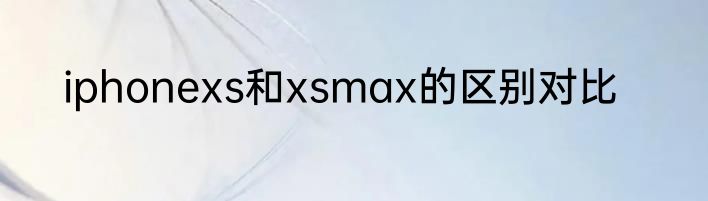 iphonexs和xsmax的区别对比