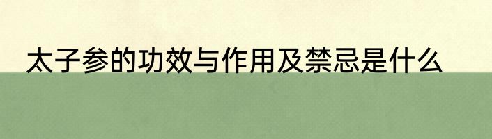 太子参的功效与作用及禁忌是什么