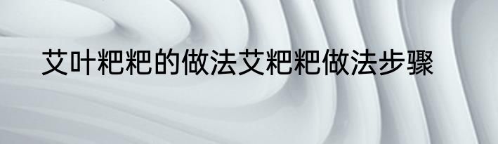 艾叶粑粑的做法艾粑粑做法步骤