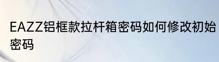 EAZZ铝框款拉杆箱密码如何修改初始密码