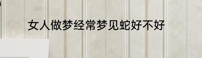 女人做梦经常梦见蛇好不好