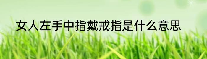 女人左手中指戴戒指是什么意思