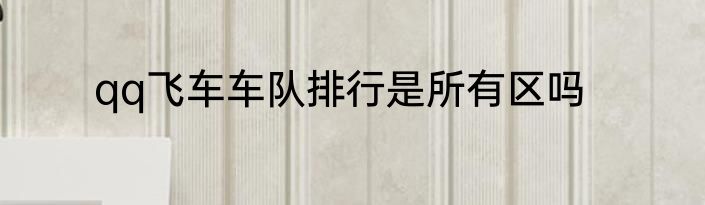 qq飞车车队排行是所有区吗