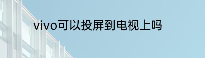 vivo可以投屏到电视上吗