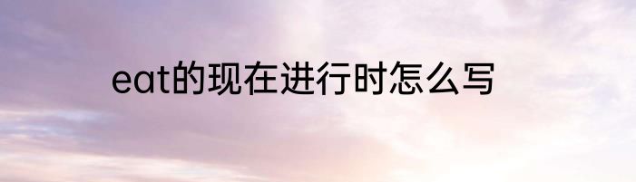 eat的现在进行时怎么写
