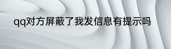 qq对方屏蔽了我发信息有提示吗