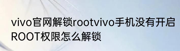vivo官网解锁rootvivo手机没有开启ROOT权限怎么解锁