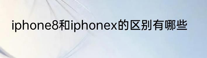 iphone8和iphonex的区别有哪些