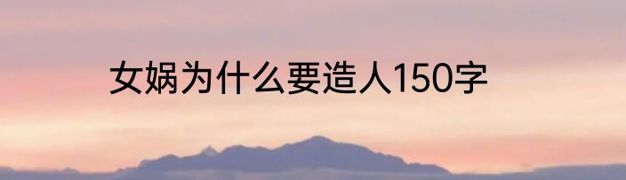 女娲为什么要造人150字