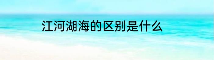 江河湖海的区别是什么