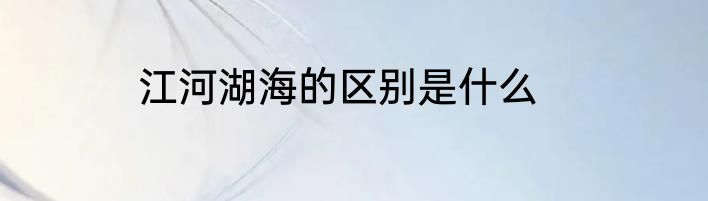 江河湖海的区别是什么