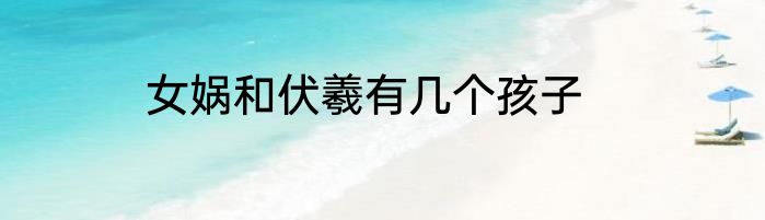 女娲和伏羲有几个孩子