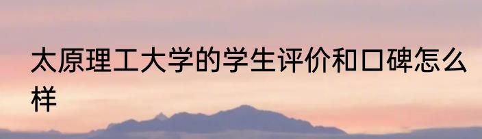 太原理工大学的学生评价和口碑怎么样