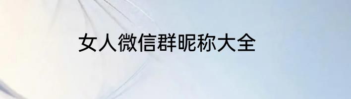 女人微信群昵称大全
