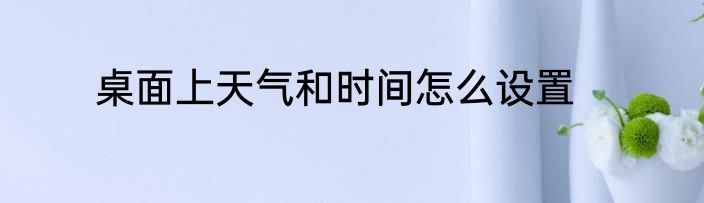 桌面上天气和时间怎么设置