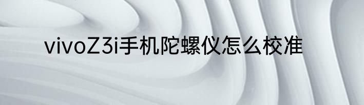 vivoZ3i手机陀螺仪怎么校准