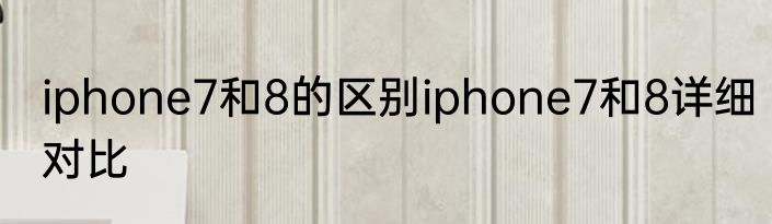 iphone7和8的区别iphone7和8详细对比
