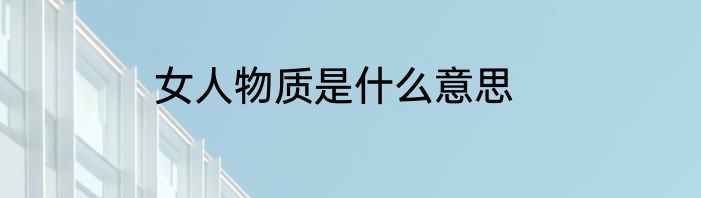 女人物质是什么意思